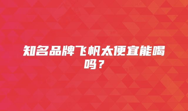 知名品牌飞帆太便宜能喝吗?