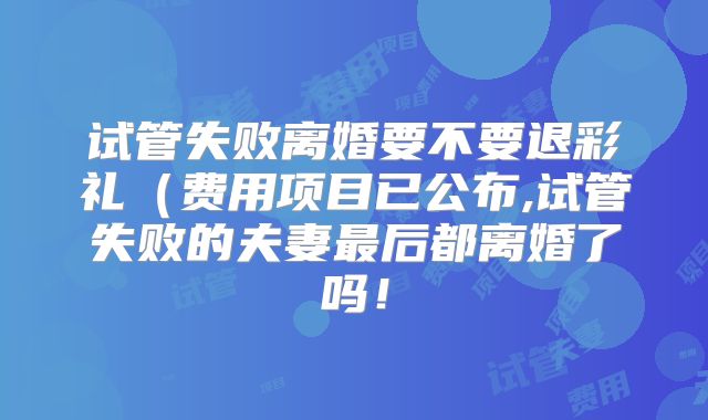 试管失败离婚要不要退彩礼（费用项目已公布,试管失败的夫妻最后都离婚了吗！