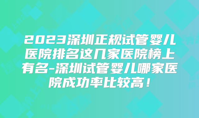 2023深圳正规试管婴儿医院排名这几家医院榜上有名-深圳试管婴儿哪家医院成功率比较高！
