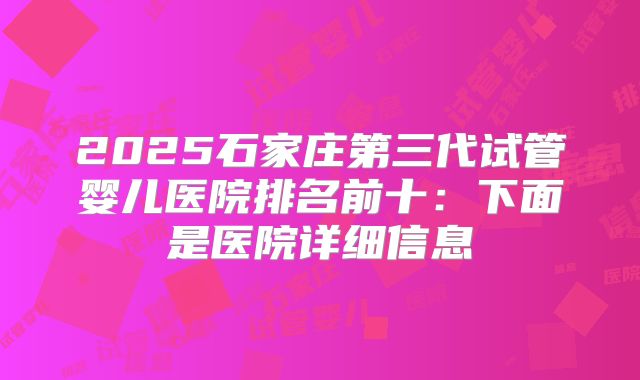 2025石家庄第三代试管婴儿医院排名前十：下面是医院详细信息