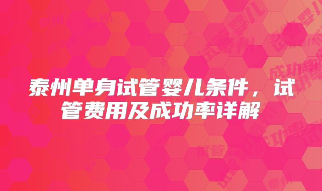 泰州单身试管婴儿条件，试管费用及成功率详解