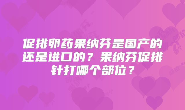促排卵药果纳芬是国产的还是进口的?果纳芬促排针打哪个部位?