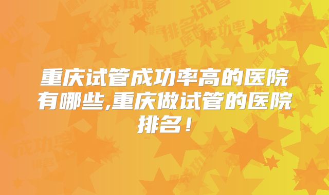重庆试管成功率高的医院有哪些,重庆做试管的医院排名！