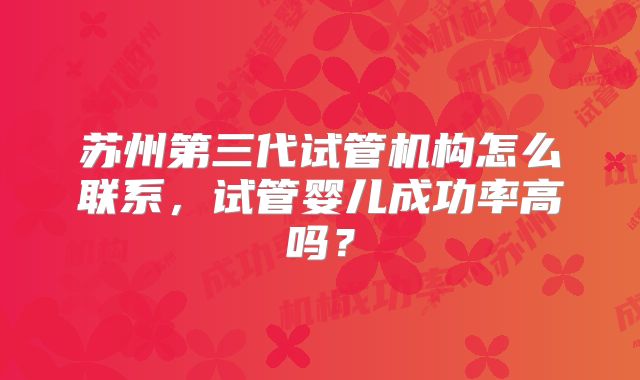 苏州第三代试管机构怎么联系,试管婴儿成功率高吗?