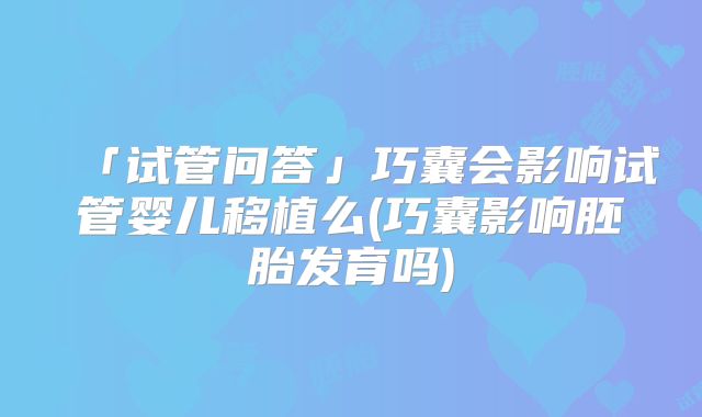 「试管问答」巧囊会影响试管婴儿移植么(巧囊影响胚胎发育吗)