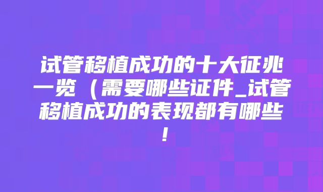 试管移植成功的十大征兆一览（需要哪些证件_试管移植成功的表现都有哪些！