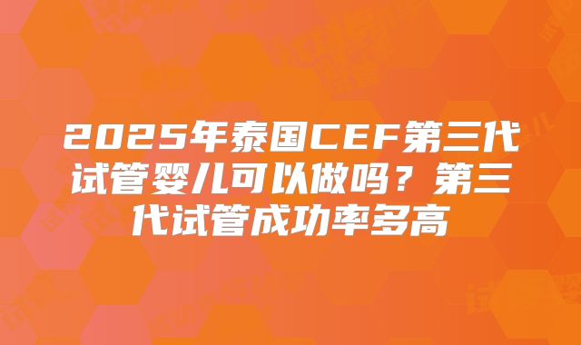 2025年泰国CEF第三代试管婴儿可以做吗？第三代试管成功率多高