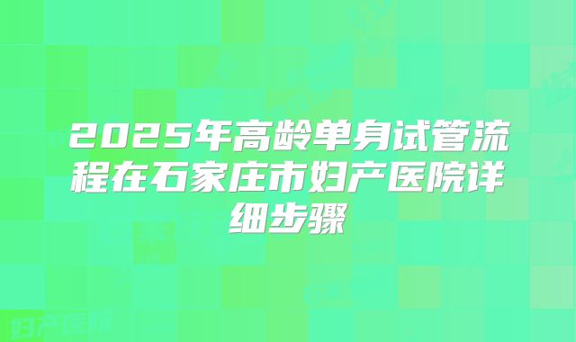 2025年高龄单身试管流程在石家庄市妇产医院详细步骤