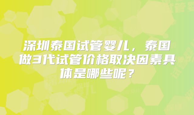 深圳泰国试管婴儿,泰国做3代试管价格取决因素具体是哪些呢?