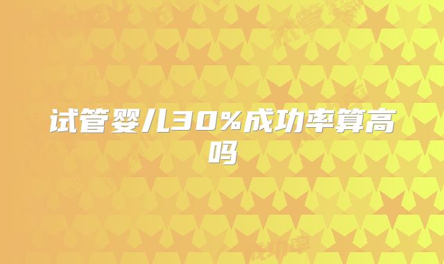 试管婴儿30%成功率算高吗