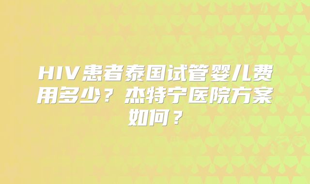 HIV患者泰国试管婴儿费用多少？杰特宁医院方案如何？