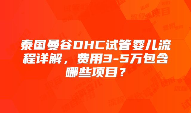 泰国曼谷DHC试管婴儿流程详解，费用3-5万包含哪些项目？