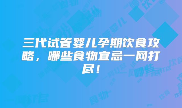 三代试管婴儿孕期饮食攻略，哪些食物宜忌一网打尽！