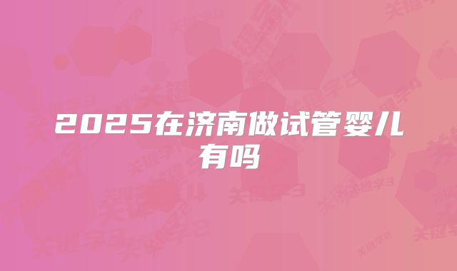 2025在济南做试管婴儿有吗