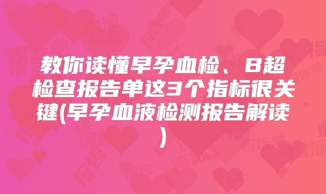 教你读懂早孕血检、B超检查报告单这3个指标很关键(早孕血液检测报告解读)