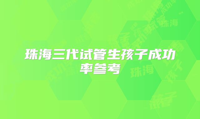 珠海三代试管生孩子成功率参考