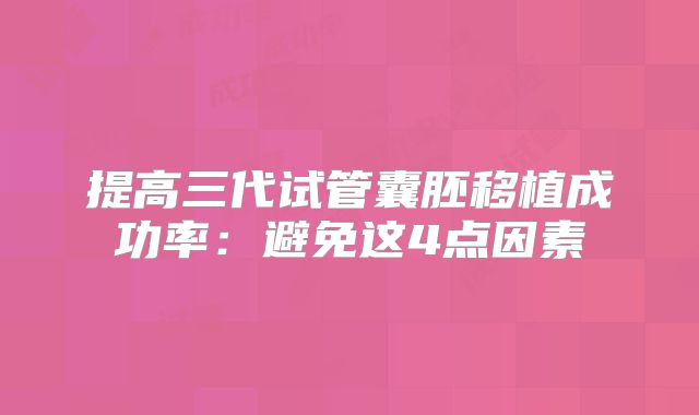 提高三代试管囊胚移植成功率：避免这4点因素