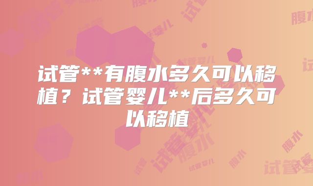 试管**有腹水多久可以移植？试管婴儿**后多久可以移植
