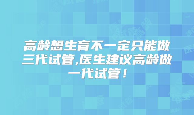 高龄想生育不一定只能做三代试管,医生建议高龄做一代试管！