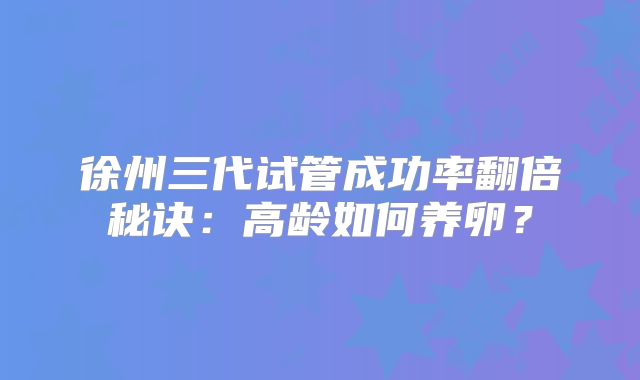 徐州三代试管成功率翻倍秘诀:高龄如何养卵?