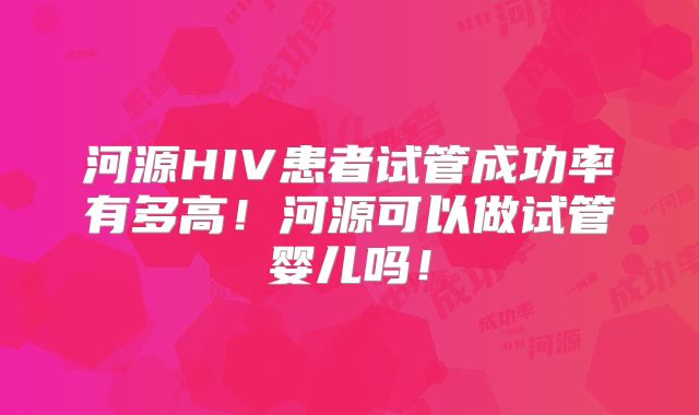 河源HIV患者试管成功率有多高!河源可以做试管婴儿吗!