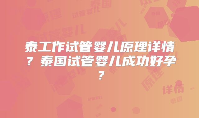 泰工作试管婴儿原理详情？泰国试管婴儿成功好孕？