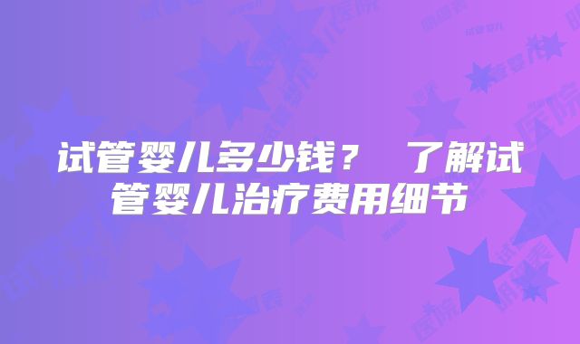 试管婴儿多少钱？ 了解试管婴儿治疗费用细节