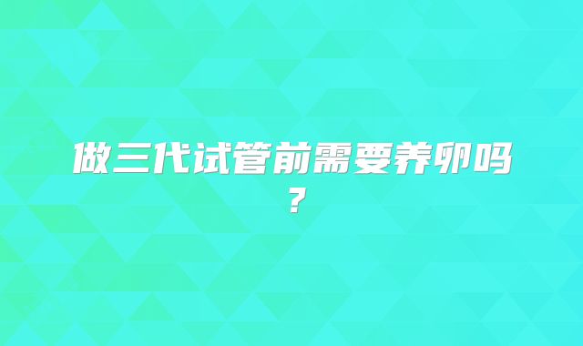 做三代试管前需要养卵吗?