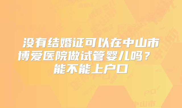 没有结婚证可以在中山市博爱医院做试管婴儿吗? 能不能上户口