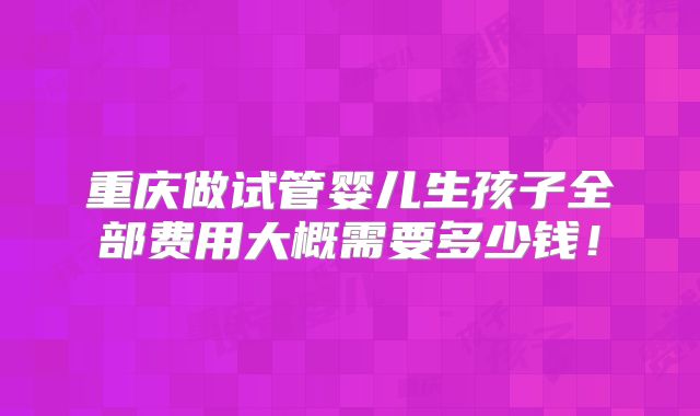 重庆做试管婴儿生孩子全部费用大概需要多少钱!