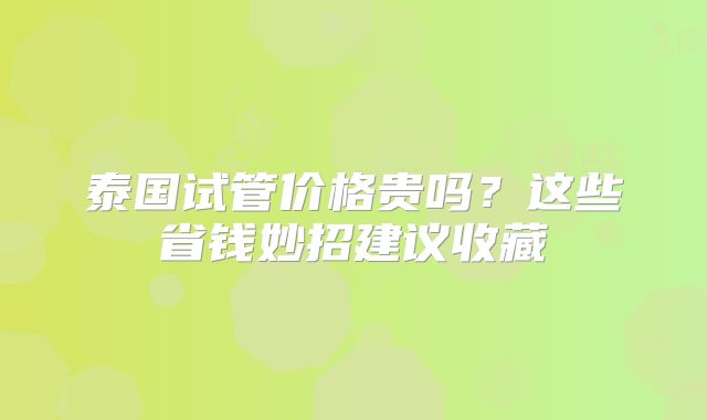 泰国试管价格贵吗？这些省钱妙招建议收藏