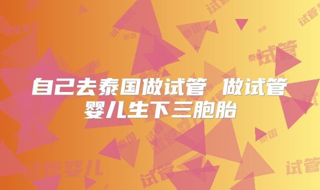 自己去泰国做试管 做试管婴儿生下三胞胎
