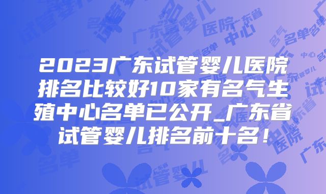 2023广东试管婴儿医院排名比较好10家有名气生殖中心名单已公开_广东省试管婴儿排名前十名！