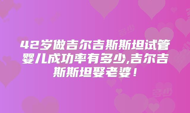 42岁做吉尔吉斯斯坦试管婴儿成功率有多少,吉尔吉斯斯坦娶老婆!
