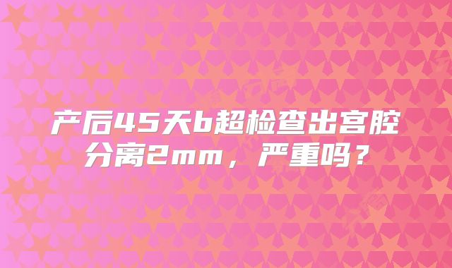 产后45天b超检查出宫腔分离2mm，严重吗？