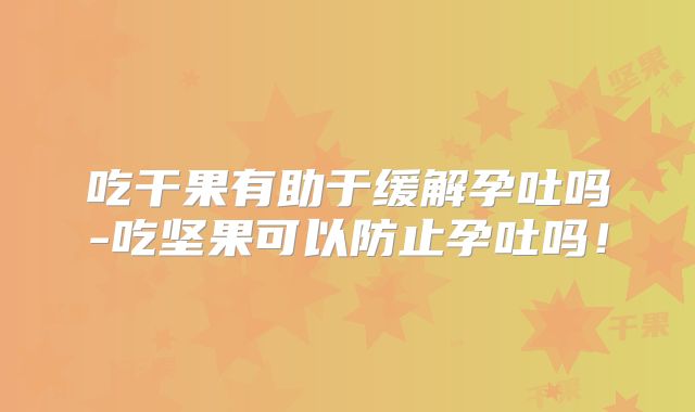 吃干果有助于缓解孕吐吗-吃坚果可以防止孕吐吗！