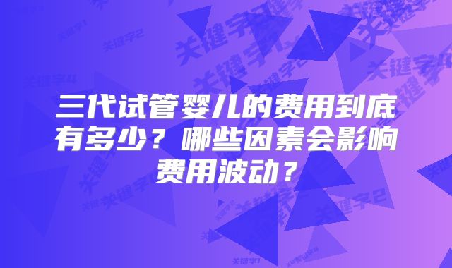 三代试管婴儿的费用到底有多少?哪些因素会影响费用波动?