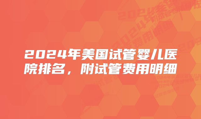 2024年美国试管婴儿医院排名,附试管费用明细