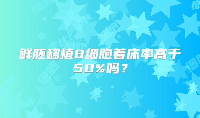 鲜胚移植8细胞着床率高于50%吗？