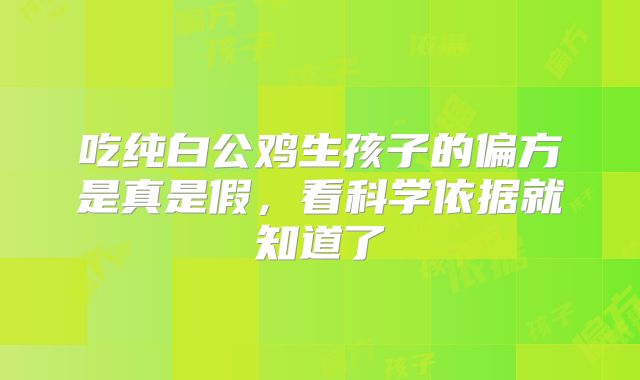 吃纯白公鸡生孩子的偏方是真是假，看科学依据就知道了