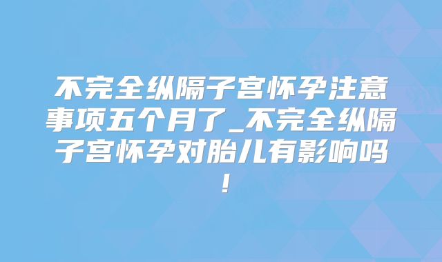 不完全纵隔子宫怀孕注意事项五个月了_不完全纵隔子宫怀孕对胎儿有影响吗！
