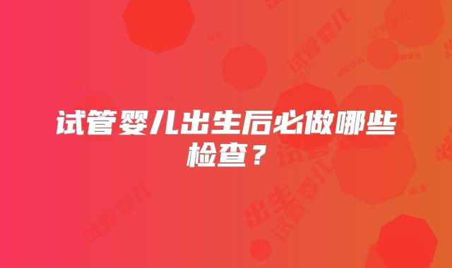 试管婴儿出生后必做哪些检查?