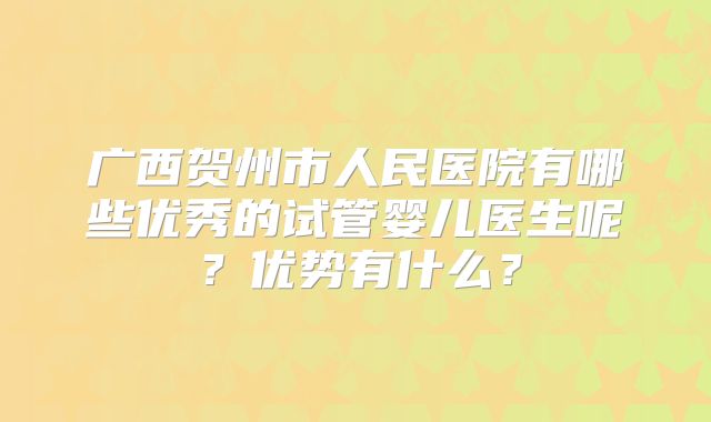 广西贺州市人民医院有哪些优秀的试管婴儿医生呢？优势有什么？