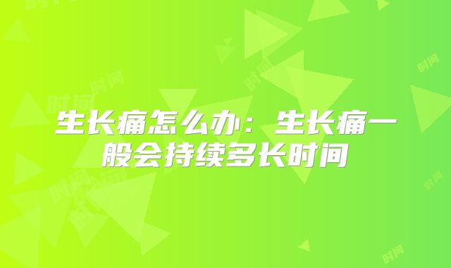 生长痛怎么办:生长痛一般会持续多长时间