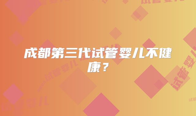 成都第三代试管婴儿不健康？