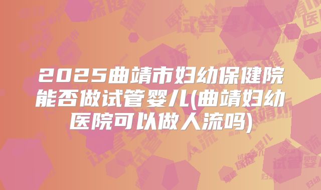 2025曲靖市妇幼保健院能否做试管婴儿(曲靖妇幼医院可以做人流吗)