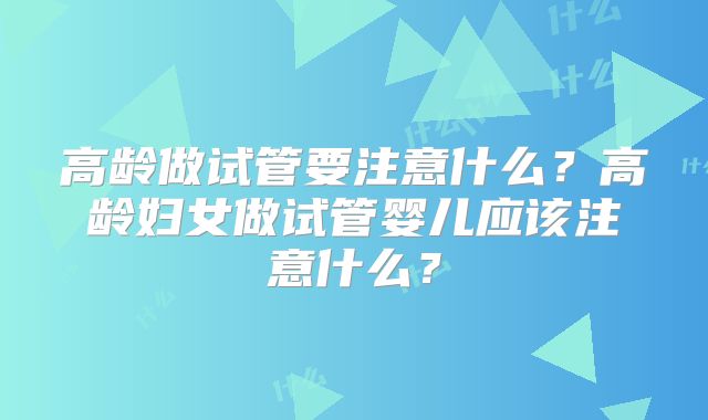 高龄做试管要注意什么？高龄妇女做试管婴儿应该注意什么？