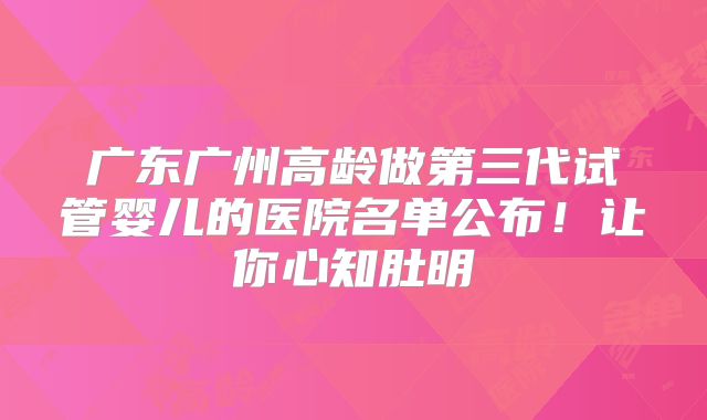 广东广州高龄做第三代试管婴儿的医院名单公布!让你心知肚明
