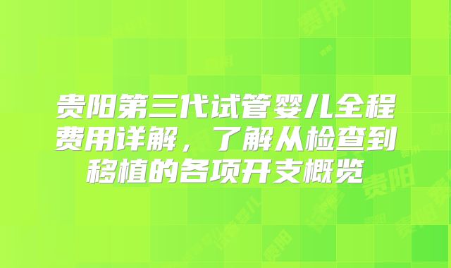贵阳第三代试管婴儿全程费用详解，了解从检查到移植的各项开支概览