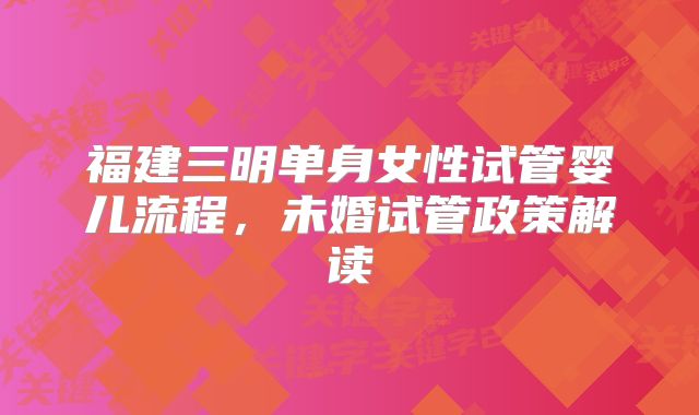 福建三明单身女性试管婴儿流程，未婚试管政策解读